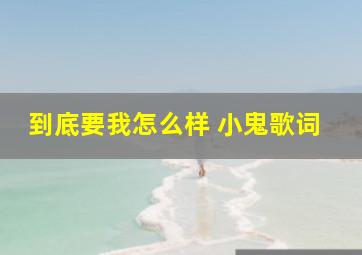 到底要我怎么样 小鬼歌词